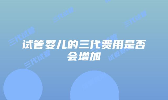试管婴儿的三代费用是否会增加