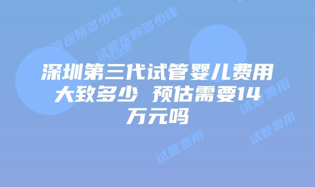 深圳第三代试管婴儿费用大致多少 预估需要14万元吗