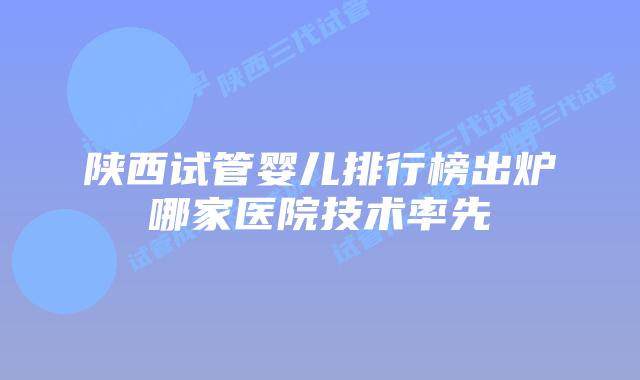 陕西试管婴儿排行榜出炉哪家医院技术率先