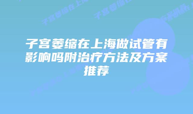 子宫萎缩在上海做试管有影响吗附治疗方法及方案推荐