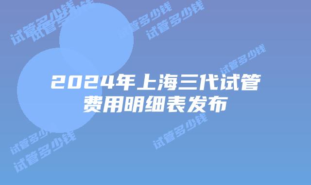 2024年上海三代试管费用明细表发布