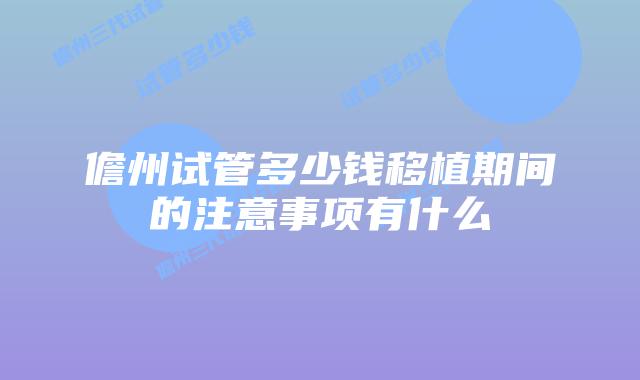 儋州试管多少钱移植期间的注意事项有什么