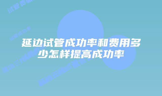延边试管成功率和费用多少怎样提高成功率