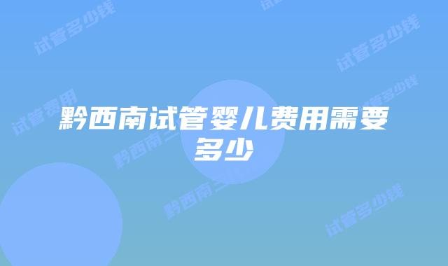 黔西南试管婴儿费用需要多少