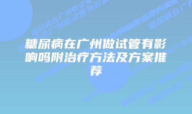 糖尿病在广州做试管有影响吗附治疗方法及方案推荐