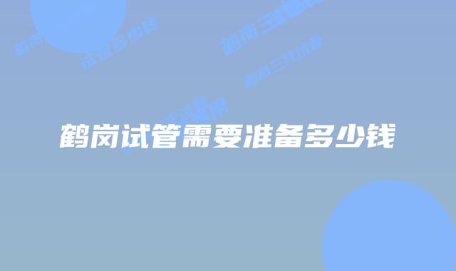 鹤岗试管需要准备多少钱