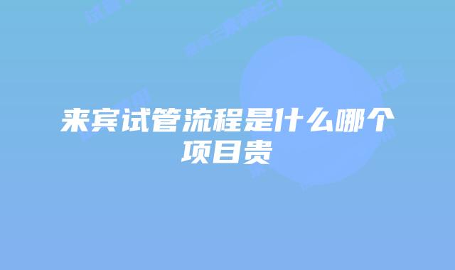 来宾试管流程是什么哪个项目贵