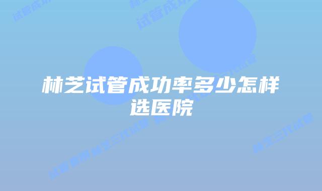 林芝试管成功率多少怎样选医院