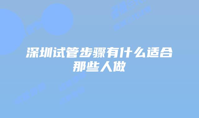 深圳试管步骤有什么适合那些人做