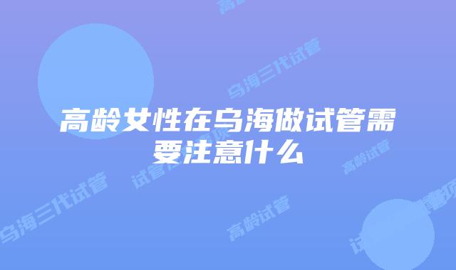高龄女性在乌海做试管需要注意什么