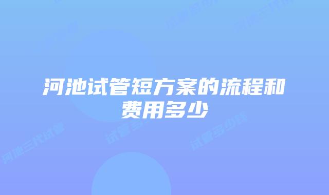 河池试管短方案的流程和费用多少