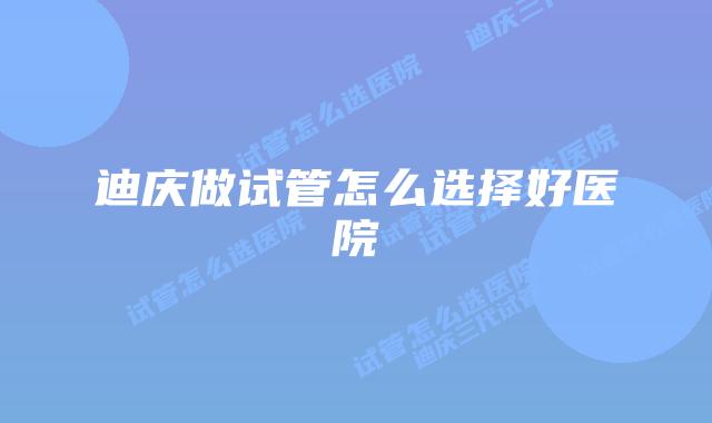 迪庆做试管怎么选择好医院