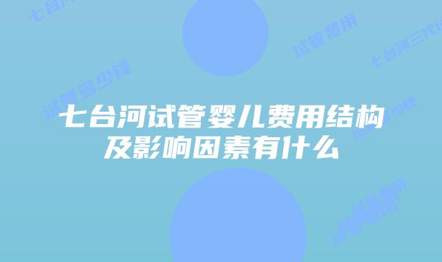 七台河试管婴儿费用结构及影响因素有什么