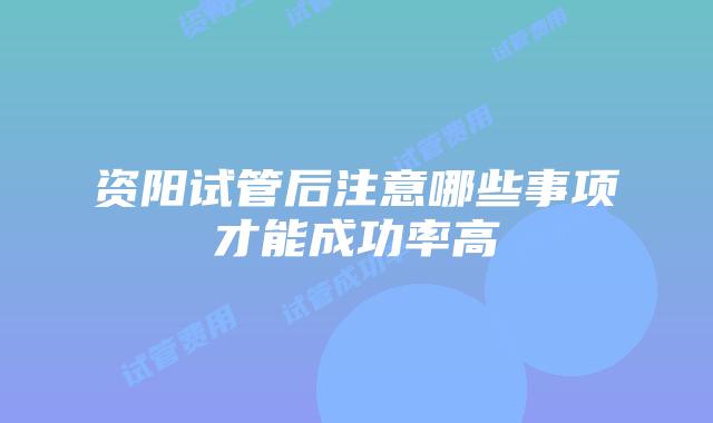 资阳试管后注意哪些事项才能成功率高