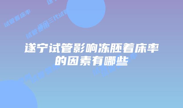 遂宁试管影响冻胚着床率的因素有哪些