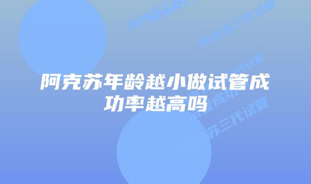 阿克苏年龄越小做试管成功率越高吗