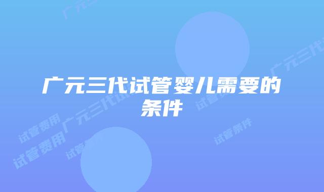 广元三代试管婴儿需要的条件