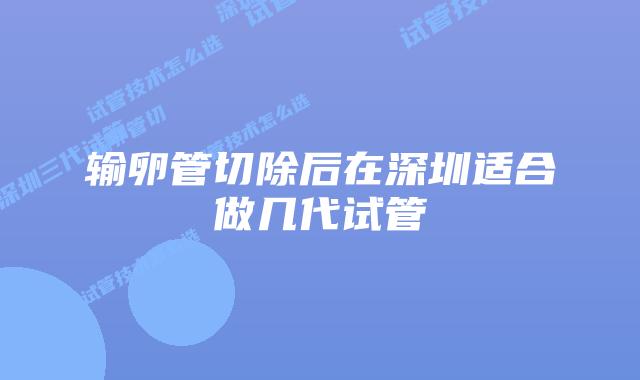 输卵管切除后在深圳适合做几代试管