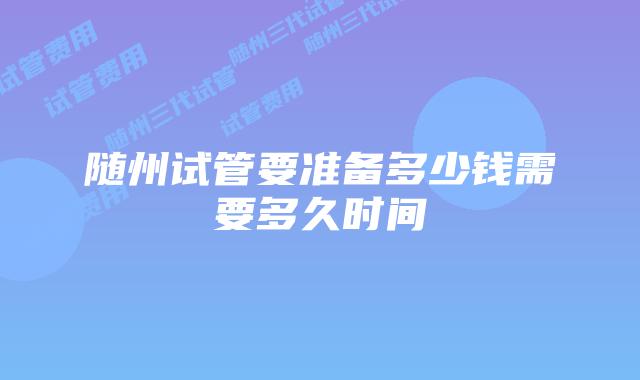 随州试管要准备多少钱需要多久时间