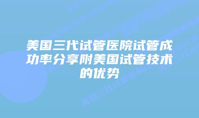 美国三代试管医院试管成功率分享附美国试管技术的优势