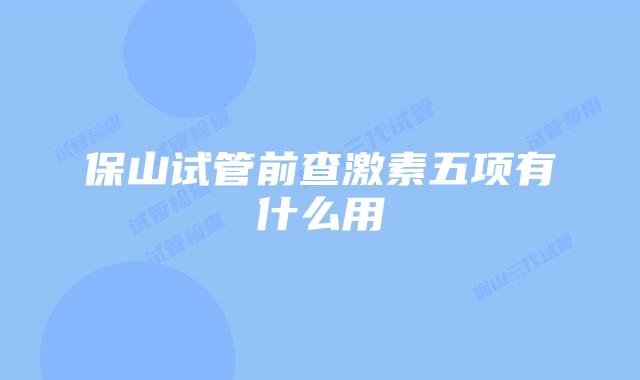 保山试管前查激素五项有什么用