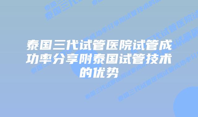 泰国三代试管医院试管成功率分享附泰国试管技术的优势