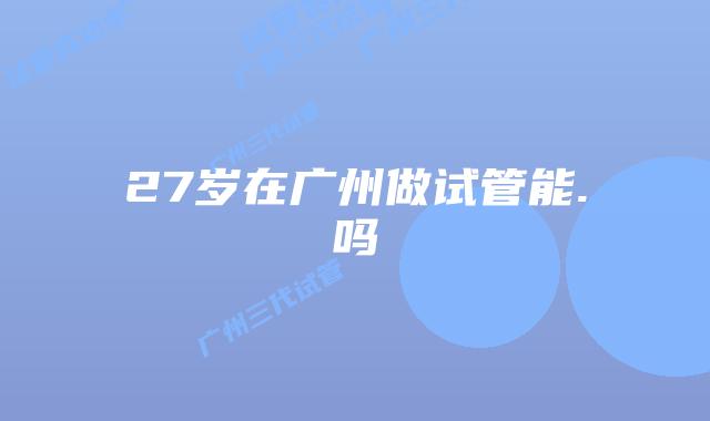 27岁在广州做试管能.吗