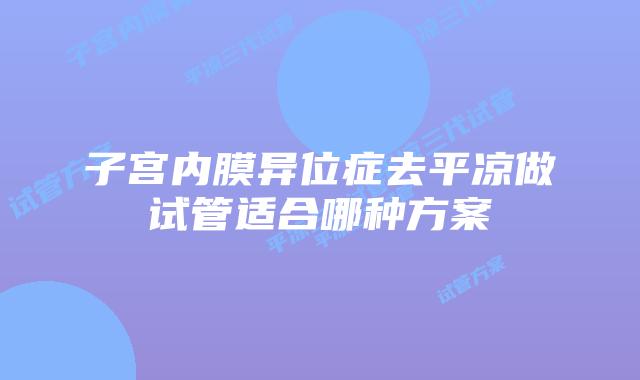子宫内膜异位症去平凉做试管适合哪种方案
