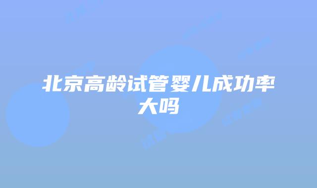 北京高龄试管婴儿成功率大吗