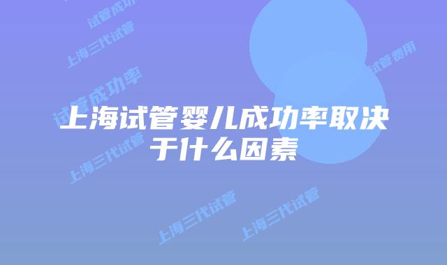 上海试管婴儿成功率取决于什么因素