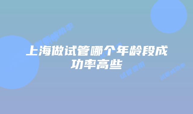 上海做试管哪个年龄段成功率高些