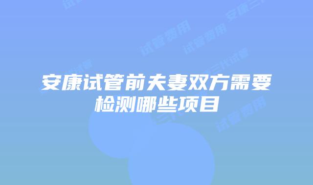 安康试管前夫妻双方需要检测哪些项目