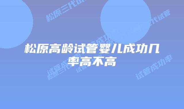 松原高龄试管婴儿成功几率高不高