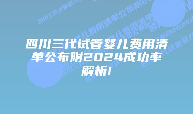 四川三代试管婴儿费用清单公布附2024成功率解析!