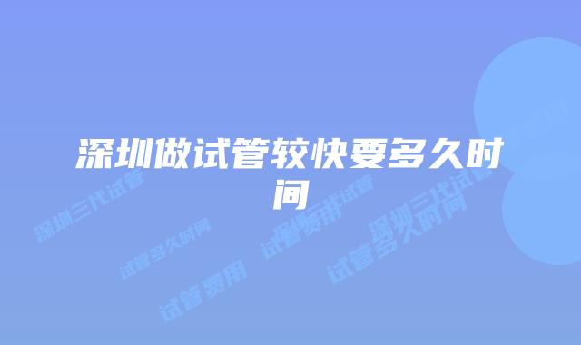 深圳做试管较快要多久时间