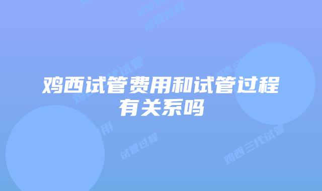 鸡西试管费用和试管过程有关系吗