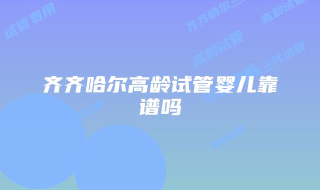 齐齐哈尔高龄试管婴儿靠谱吗