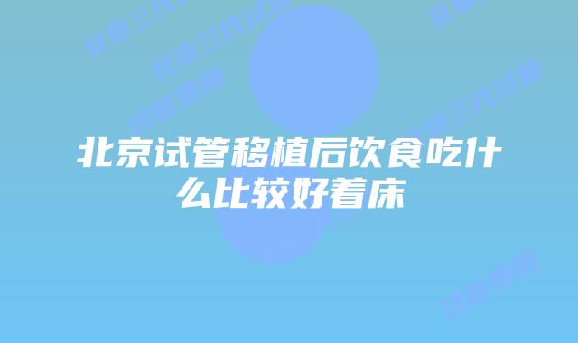 北京试管移植后饮食吃什么比较好着床