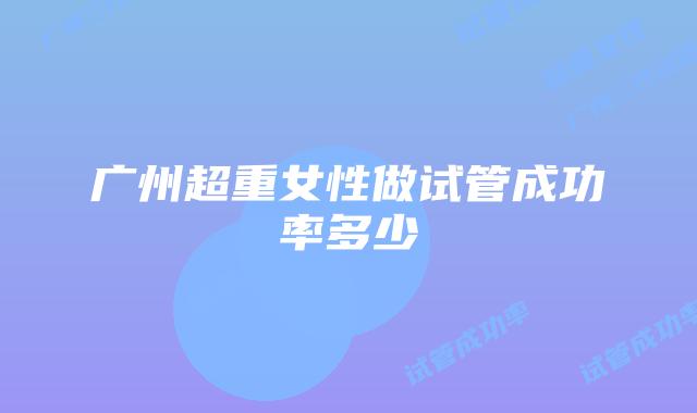 广州超重女性做试管成功率多少