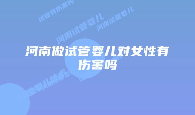 河南做试管婴儿对女性有伤害吗
