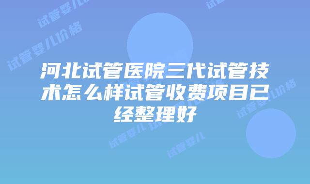 河北试管医院三代试管技术怎么样试管收费项目已经整理好