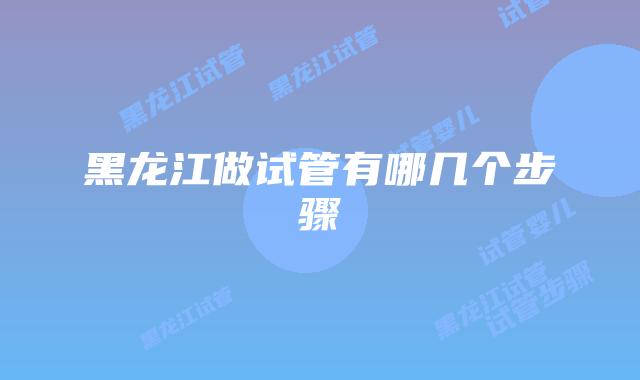 黑龙江做试管有哪几个步骤