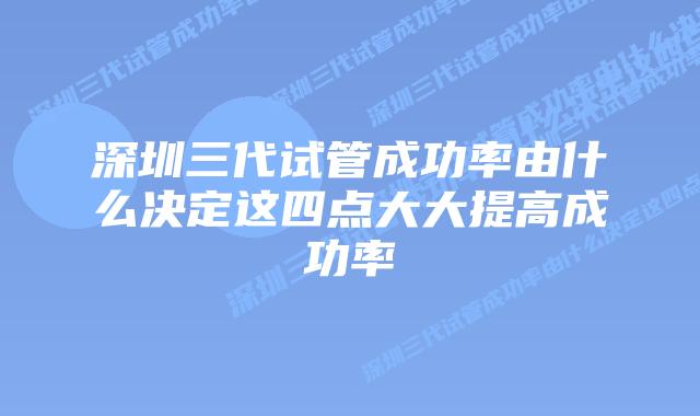 深圳三代试管成功率由什么决定这四点大大提高成功率