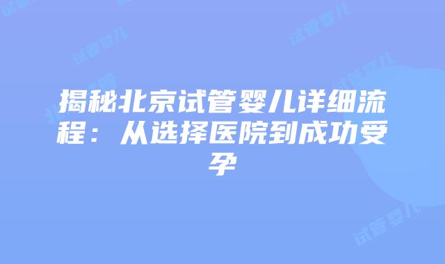 揭秘北京试管婴儿详细流程：从选择医院到成功受孕