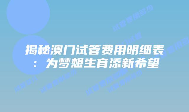揭秘澳门试管费用明细表:为梦想生育添新希望