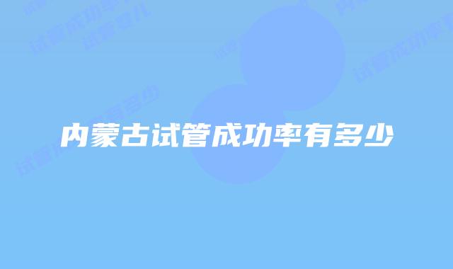 内蒙古试管成功率有多少