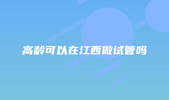 高龄可以在江西做试管吗