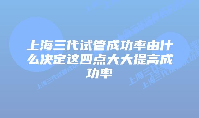 上海三代试管成功率由什么决定这四点大大提高成功率