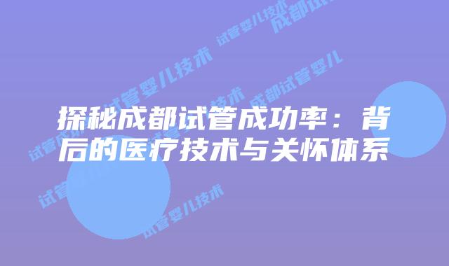 探秘成都试管成功率：背后的医疗技术与关怀体系