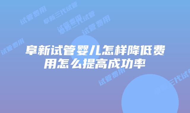 阜新试管婴儿怎样降低费用怎么提高成功率